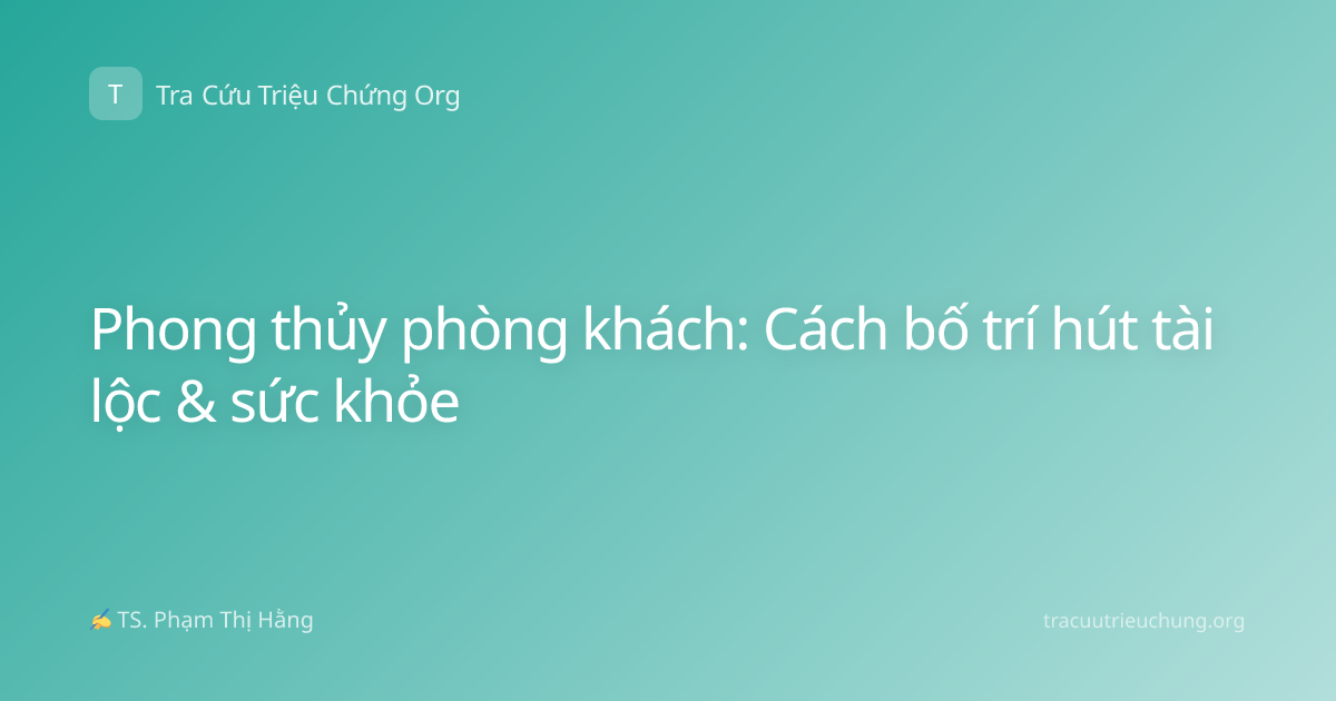 Phong thủy phòng khách: Cách bố trí hút tài lộc & sức khỏe
